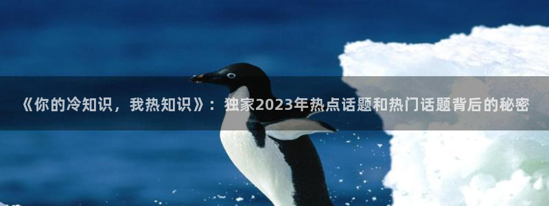 笔趣书阁免费小说官网：《你的冷知识，我热知识》：独家2023年热点话题和热门话题背后的秘密
